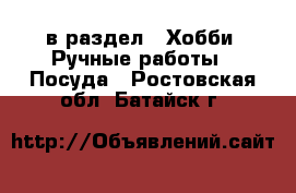  в раздел : Хобби. Ручные работы » Посуда . Ростовская обл.,Батайск г.